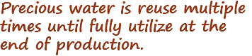 Precious water is reuse multiple times until fully utilize at the end of production.