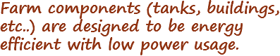 Farm components (tanks, buildings, etc..) are designed to be energy efficient with low power usage.